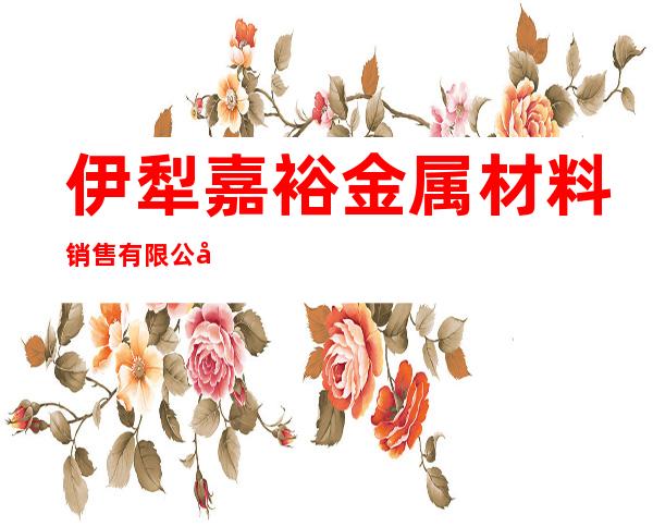 伊犁嘉裕金属材料销售有限公司