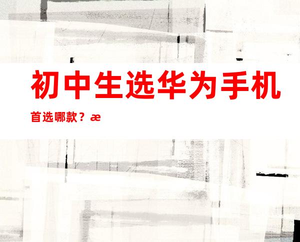 初中生选华为手机首选哪款？揭秘最佳选择